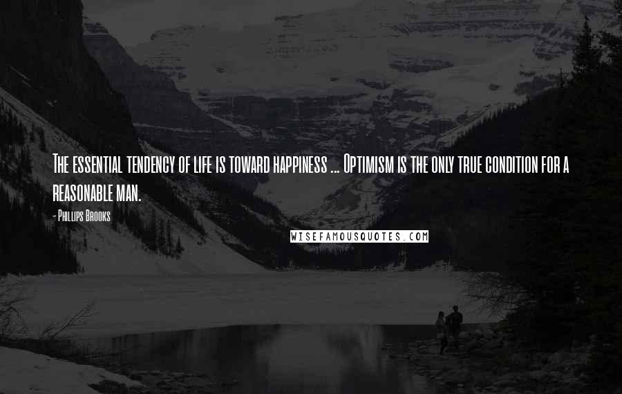 Phillips Brooks Quotes: The essential tendency of life is toward happiness ... Optimism is the only true condition for a reasonable man.