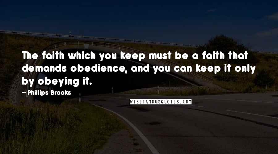 Phillips Brooks Quotes: The faith which you keep must be a faith that demands obedience, and you can keep it only by obeying it.