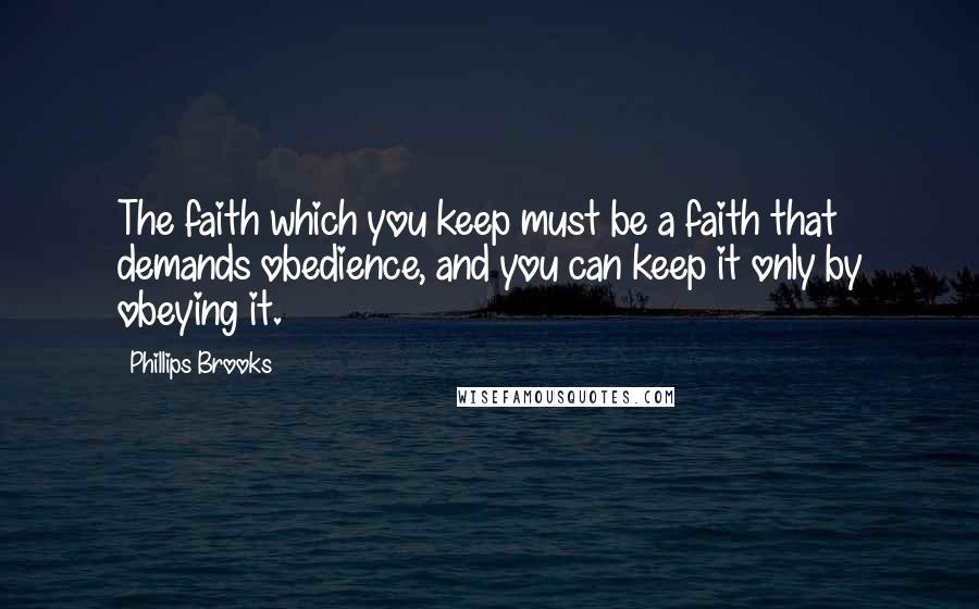 Phillips Brooks Quotes: The faith which you keep must be a faith that demands obedience, and you can keep it only by obeying it.