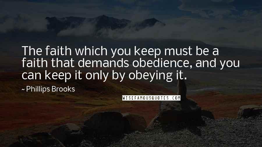 Phillips Brooks Quotes: The faith which you keep must be a faith that demands obedience, and you can keep it only by obeying it.