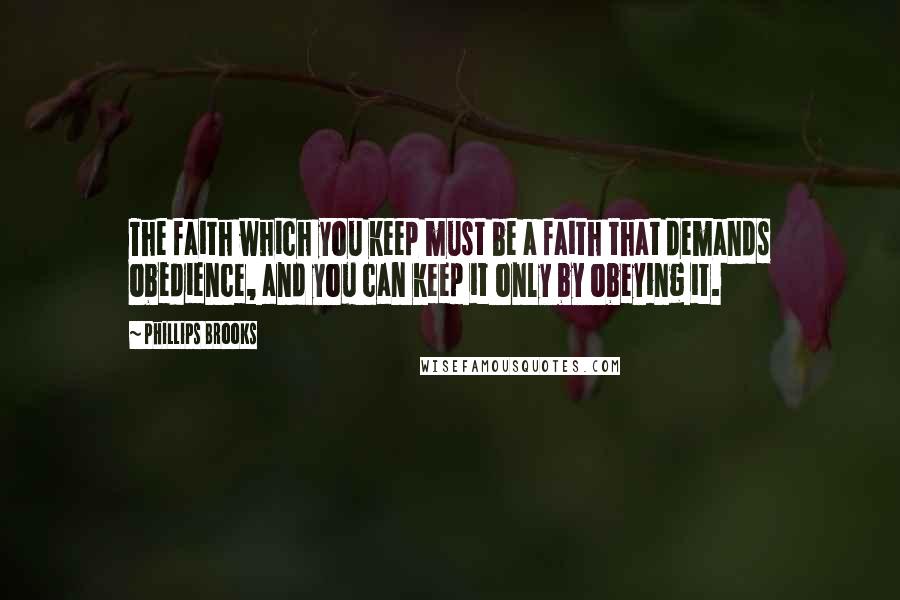 Phillips Brooks Quotes: The faith which you keep must be a faith that demands obedience, and you can keep it only by obeying it.