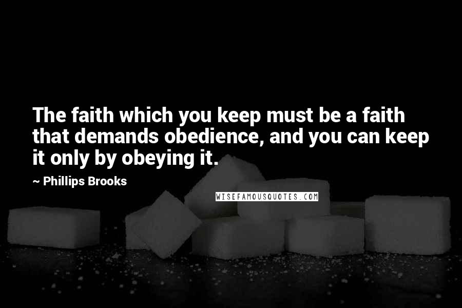Phillips Brooks Quotes: The faith which you keep must be a faith that demands obedience, and you can keep it only by obeying it.