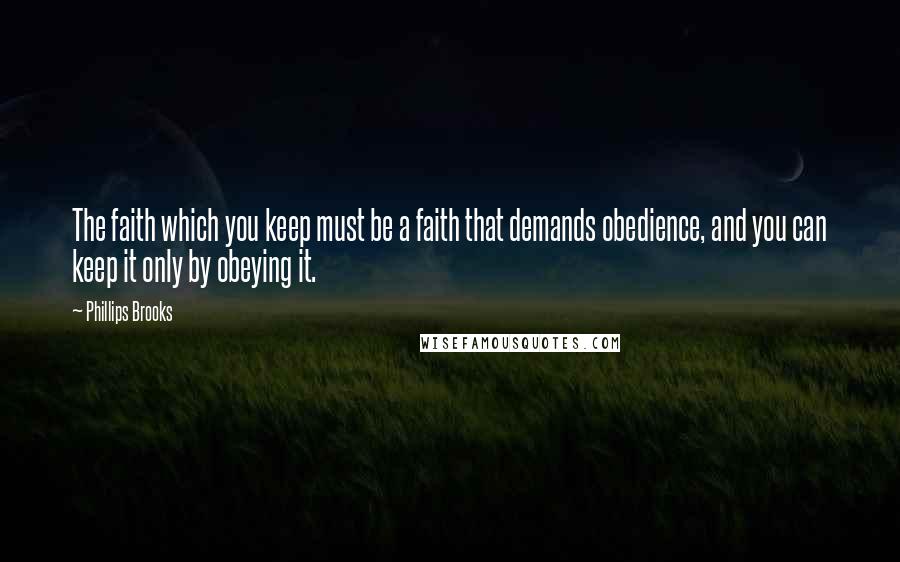 Phillips Brooks Quotes: The faith which you keep must be a faith that demands obedience, and you can keep it only by obeying it.