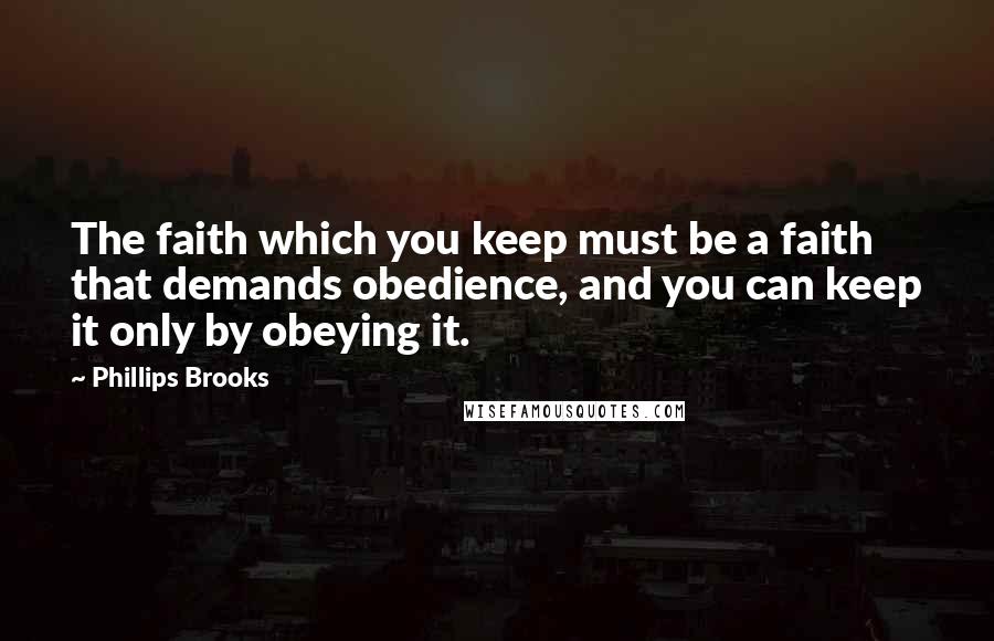 Phillips Brooks Quotes: The faith which you keep must be a faith that demands obedience, and you can keep it only by obeying it.