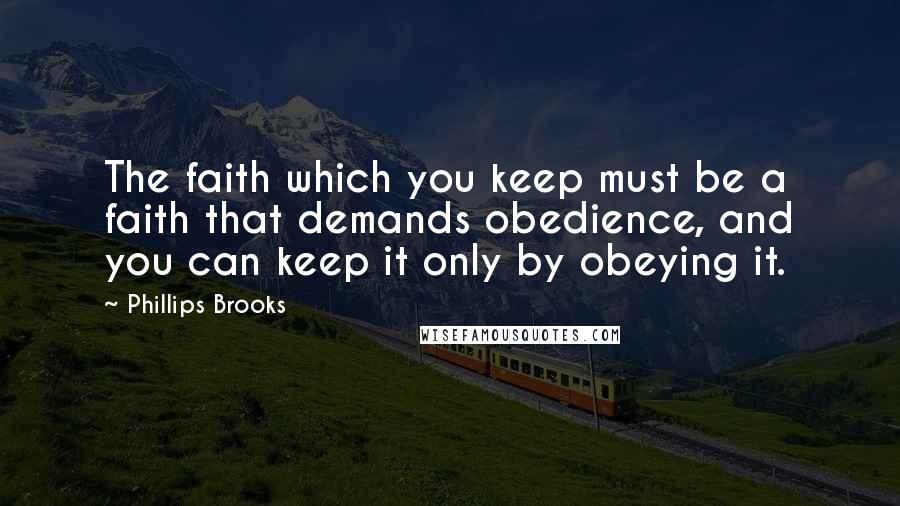 Phillips Brooks Quotes: The faith which you keep must be a faith that demands obedience, and you can keep it only by obeying it.