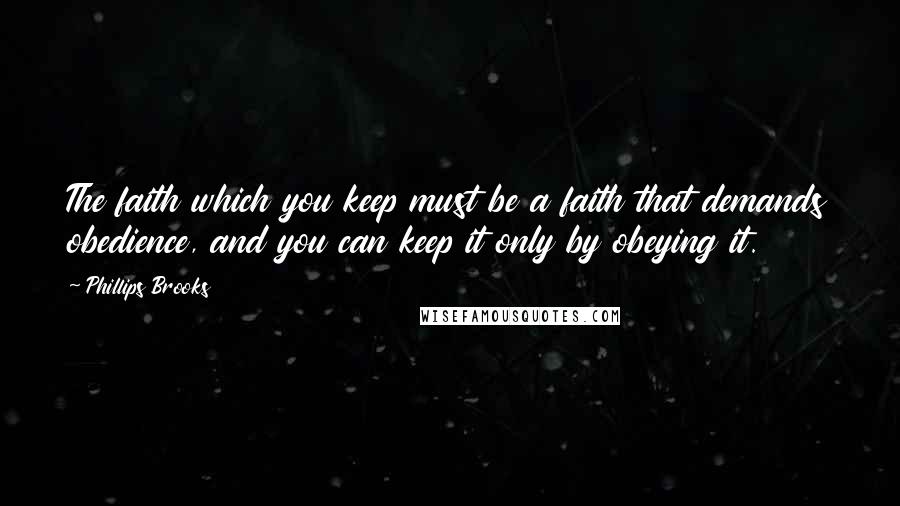 Phillips Brooks Quotes: The faith which you keep must be a faith that demands obedience, and you can keep it only by obeying it.