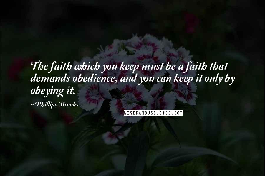 Phillips Brooks Quotes: The faith which you keep must be a faith that demands obedience, and you can keep it only by obeying it.