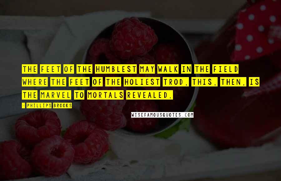 Phillips Brooks Quotes: The feet of the humblest may walk in the field Where the feet of the Holiest trod, This, then, is the marvel to mortals revealed.