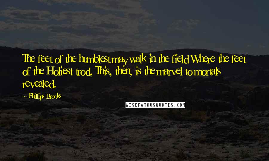 Phillips Brooks Quotes: The feet of the humblest may walk in the field Where the feet of the Holiest trod, This, then, is the marvel to mortals revealed.