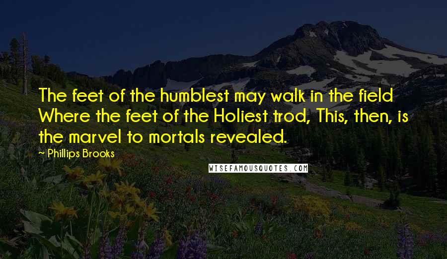 Phillips Brooks Quotes: The feet of the humblest may walk in the field Where the feet of the Holiest trod, This, then, is the marvel to mortals revealed.