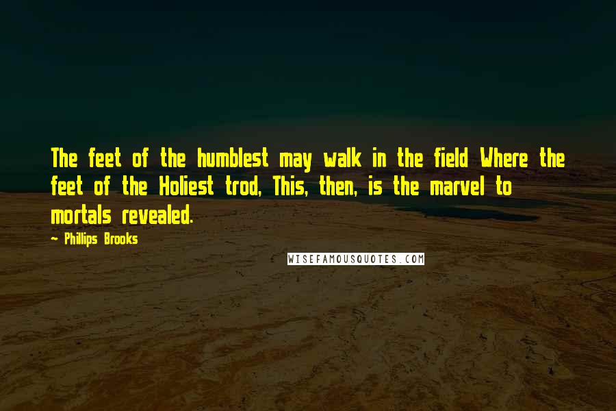 Phillips Brooks Quotes: The feet of the humblest may walk in the field Where the feet of the Holiest trod, This, then, is the marvel to mortals revealed.