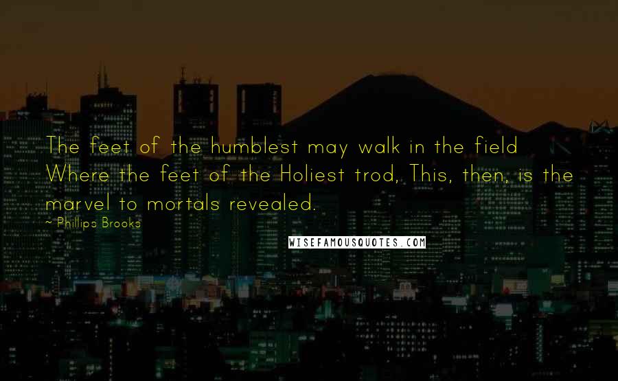 Phillips Brooks Quotes: The feet of the humblest may walk in the field Where the feet of the Holiest trod, This, then, is the marvel to mortals revealed.