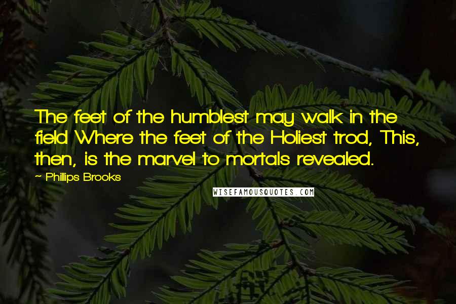 Phillips Brooks Quotes: The feet of the humblest may walk in the field Where the feet of the Holiest trod, This, then, is the marvel to mortals revealed.