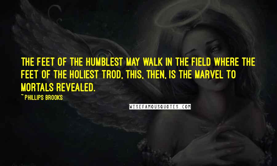 Phillips Brooks Quotes: The feet of the humblest may walk in the field Where the feet of the Holiest trod, This, then, is the marvel to mortals revealed.