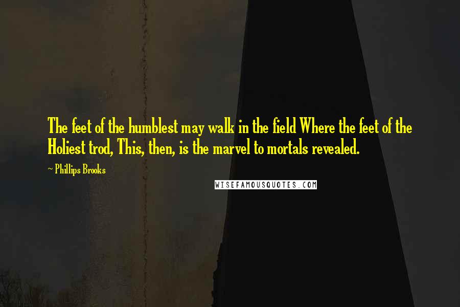 Phillips Brooks Quotes: The feet of the humblest may walk in the field Where the feet of the Holiest trod, This, then, is the marvel to mortals revealed.