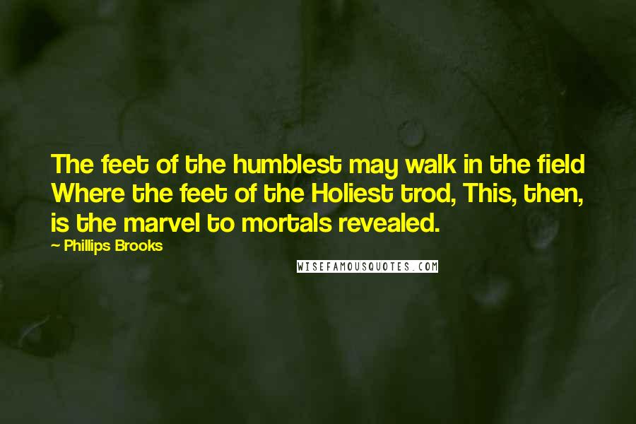 Phillips Brooks Quotes: The feet of the humblest may walk in the field Where the feet of the Holiest trod, This, then, is the marvel to mortals revealed.