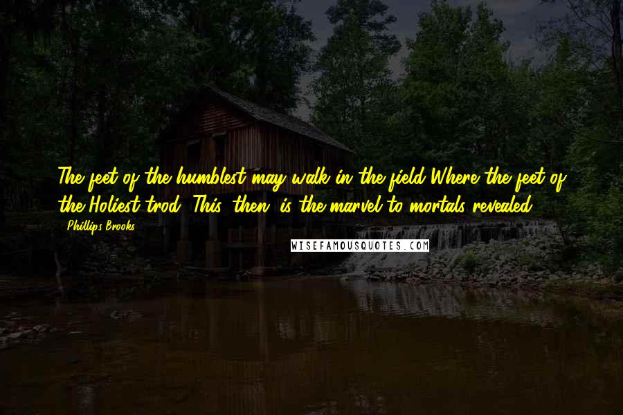 Phillips Brooks Quotes: The feet of the humblest may walk in the field Where the feet of the Holiest trod, This, then, is the marvel to mortals revealed.