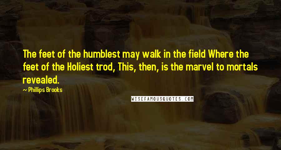 Phillips Brooks Quotes: The feet of the humblest may walk in the field Where the feet of the Holiest trod, This, then, is the marvel to mortals revealed.
