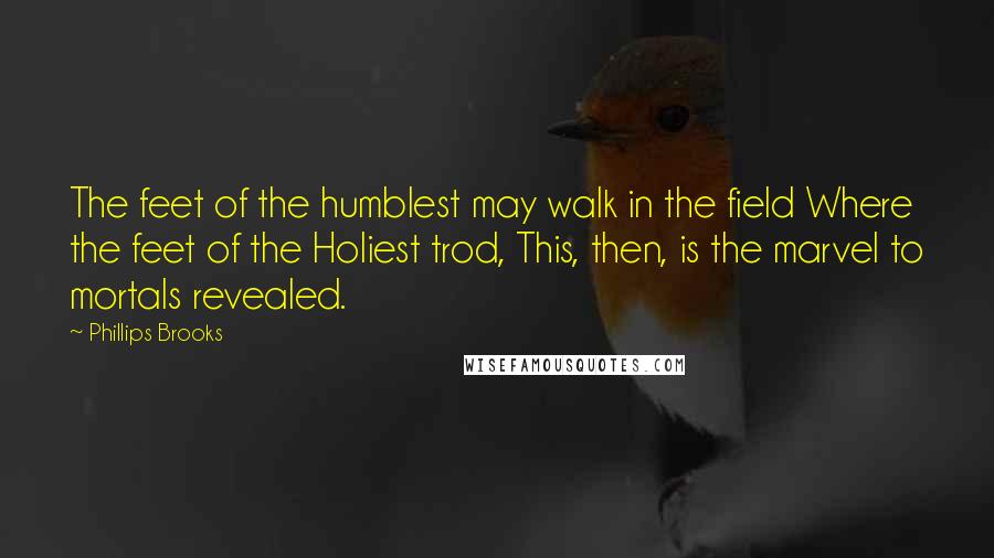 Phillips Brooks Quotes: The feet of the humblest may walk in the field Where the feet of the Holiest trod, This, then, is the marvel to mortals revealed.