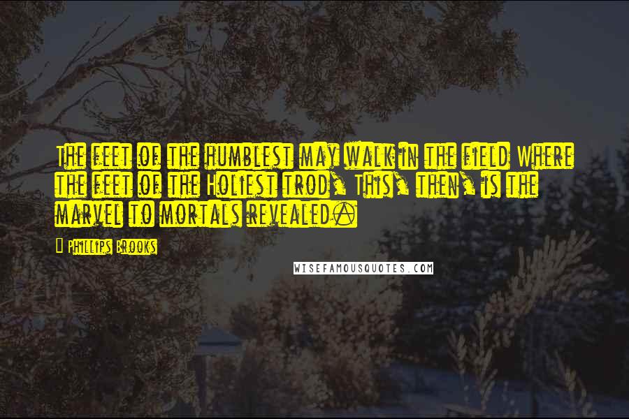 Phillips Brooks Quotes: The feet of the humblest may walk in the field Where the feet of the Holiest trod, This, then, is the marvel to mortals revealed.