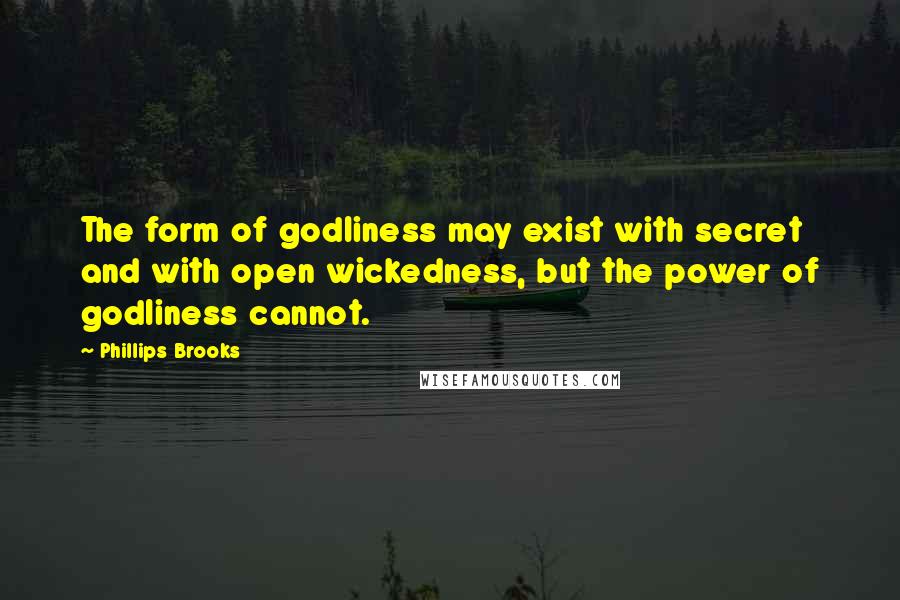 Phillips Brooks Quotes: The form of godliness may exist with secret and with open wickedness, but the power of godliness cannot.
