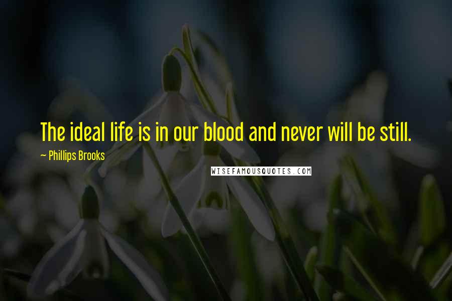 Phillips Brooks Quotes: The ideal life is in our blood and never will be still.
