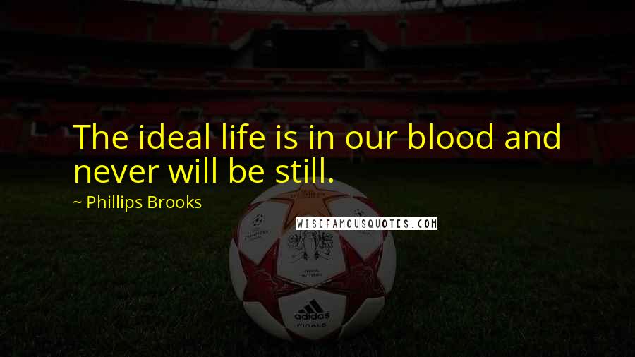 Phillips Brooks Quotes: The ideal life is in our blood and never will be still.