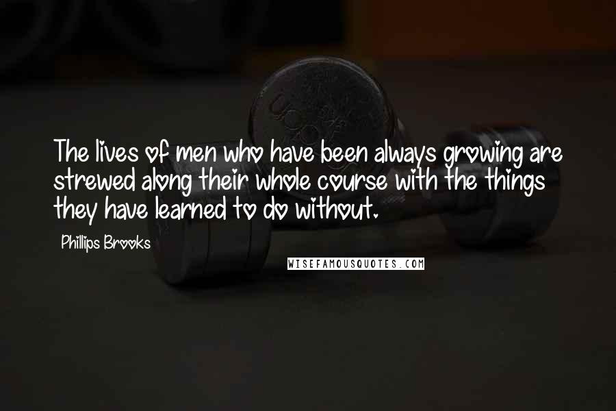 Phillips Brooks Quotes: The lives of men who have been always growing are strewed along their whole course with the things they have learned to do without.