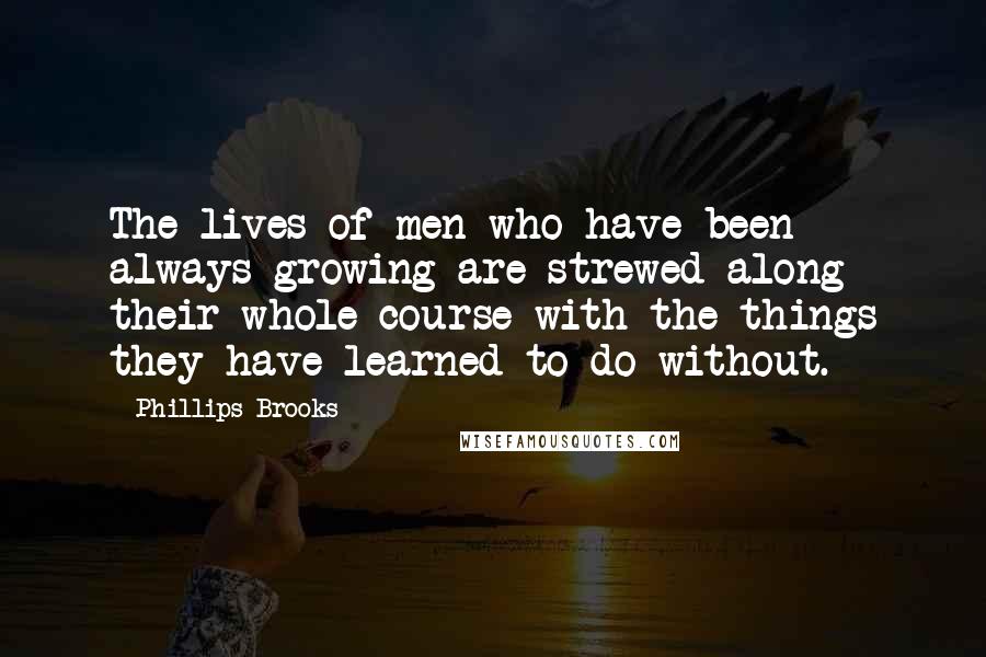 Phillips Brooks Quotes: The lives of men who have been always growing are strewed along their whole course with the things they have learned to do without.