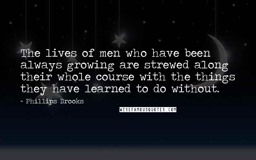 Phillips Brooks Quotes: The lives of men who have been always growing are strewed along their whole course with the things they have learned to do without.