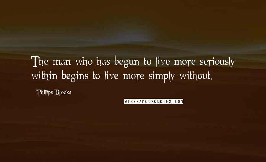 Phillips Brooks Quotes: The man who has begun to live more seriously within begins to live more simply without.