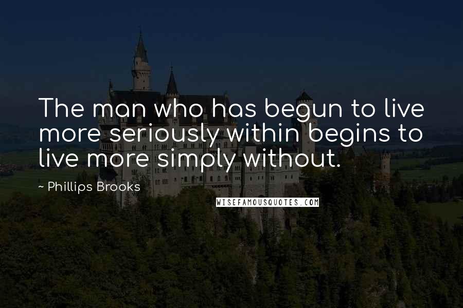 Phillips Brooks Quotes: The man who has begun to live more seriously within begins to live more simply without.