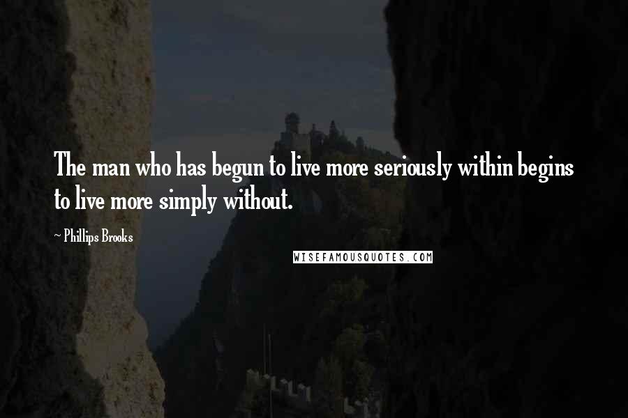 Phillips Brooks Quotes: The man who has begun to live more seriously within begins to live more simply without.
