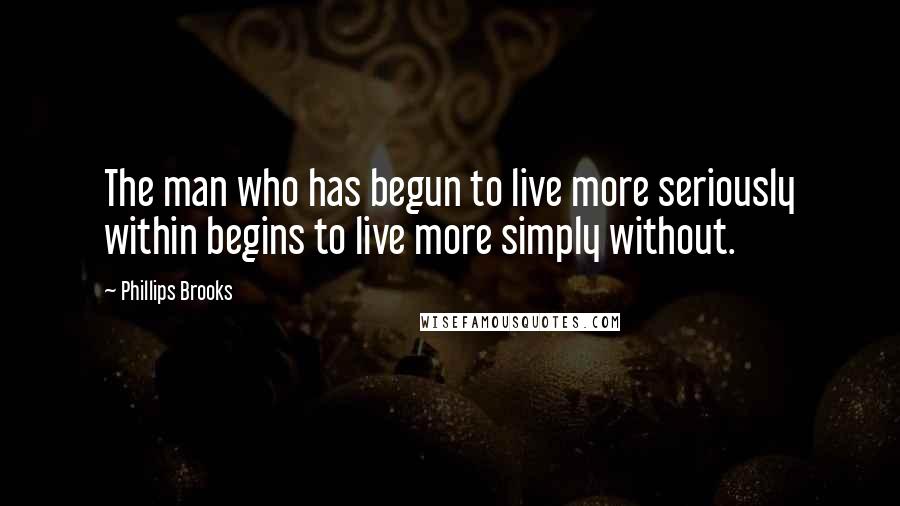 Phillips Brooks Quotes: The man who has begun to live more seriously within begins to live more simply without.