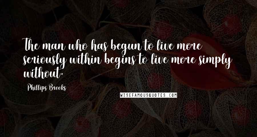 Phillips Brooks Quotes: The man who has begun to live more seriously within begins to live more simply without.