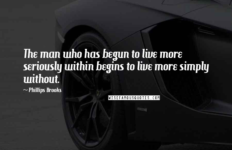 Phillips Brooks Quotes: The man who has begun to live more seriously within begins to live more simply without.