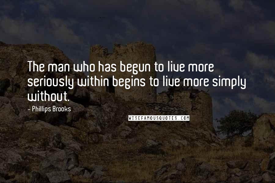 Phillips Brooks Quotes: The man who has begun to live more seriously within begins to live more simply without.