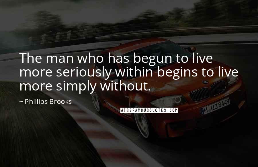 Phillips Brooks Quotes: The man who has begun to live more seriously within begins to live more simply without.