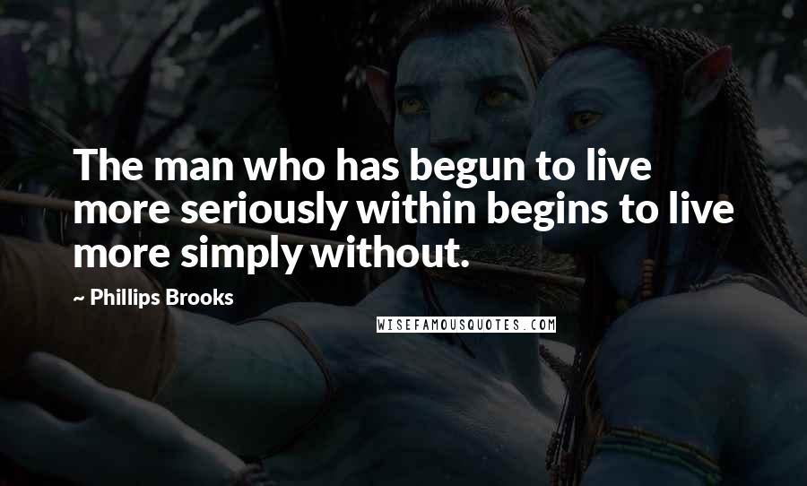 Phillips Brooks Quotes: The man who has begun to live more seriously within begins to live more simply without.