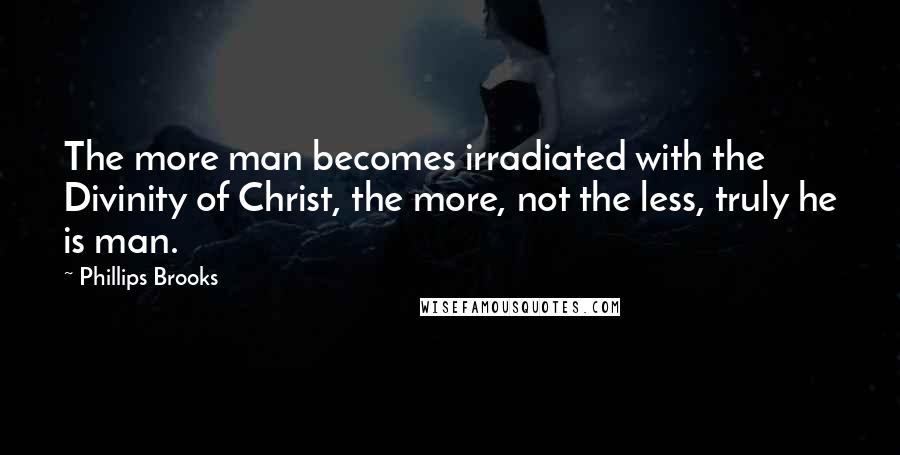 Phillips Brooks Quotes: The more man becomes irradiated with the Divinity of Christ, the more, not the less, truly he is man.