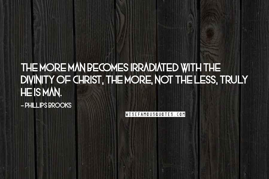 Phillips Brooks Quotes: The more man becomes irradiated with the Divinity of Christ, the more, not the less, truly he is man.