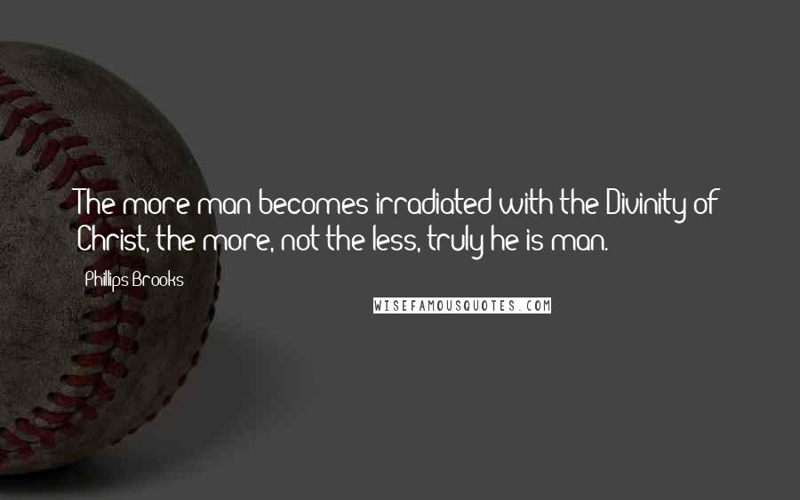 Phillips Brooks Quotes: The more man becomes irradiated with the Divinity of Christ, the more, not the less, truly he is man.