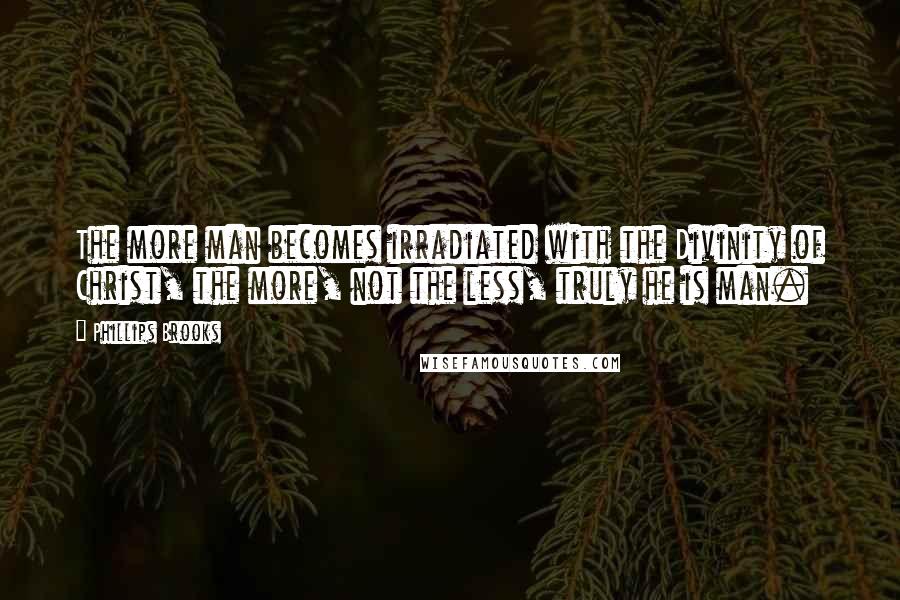 Phillips Brooks Quotes: The more man becomes irradiated with the Divinity of Christ, the more, not the less, truly he is man.