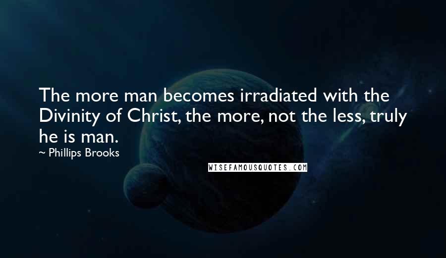 Phillips Brooks Quotes: The more man becomes irradiated with the Divinity of Christ, the more, not the less, truly he is man.