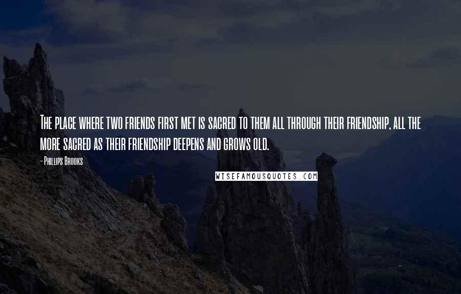 Phillips Brooks Quotes: The place where two friends first met is sacred to them all through their friendship, all the more sacred as their friendship deepens and grows old.