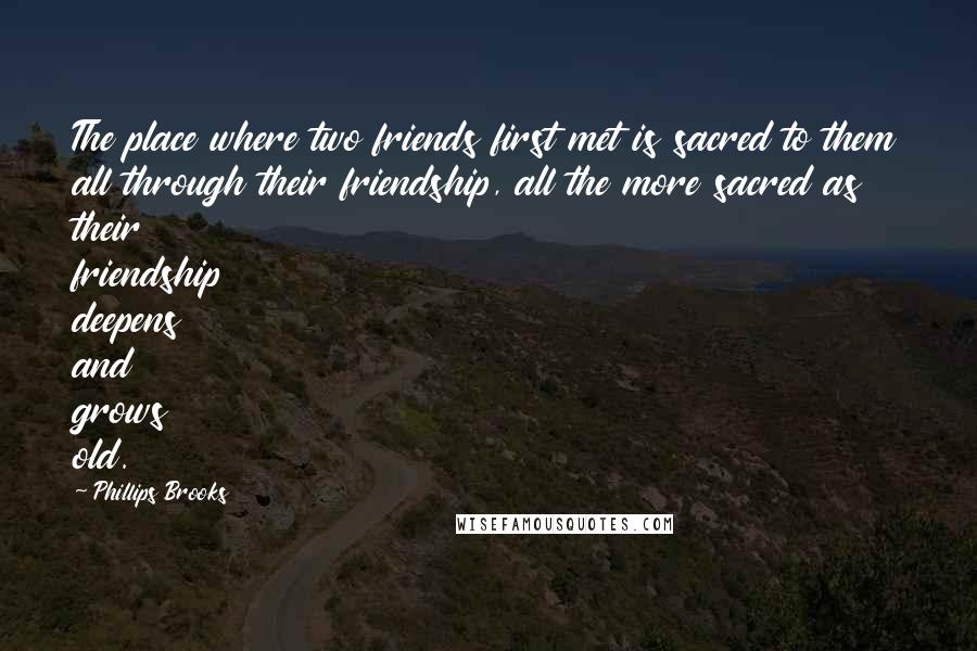 Phillips Brooks Quotes: The place where two friends first met is sacred to them all through their friendship, all the more sacred as their friendship deepens and grows old.