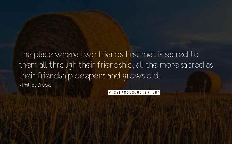 Phillips Brooks Quotes: The place where two friends first met is sacred to them all through their friendship, all the more sacred as their friendship deepens and grows old.