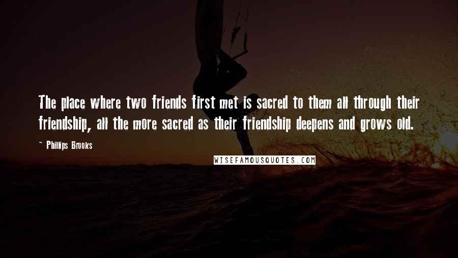 Phillips Brooks Quotes: The place where two friends first met is sacred to them all through their friendship, all the more sacred as their friendship deepens and grows old.