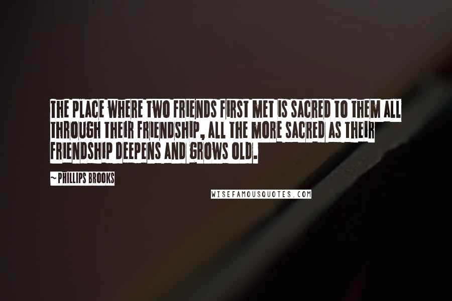 Phillips Brooks Quotes: The place where two friends first met is sacred to them all through their friendship, all the more sacred as their friendship deepens and grows old.