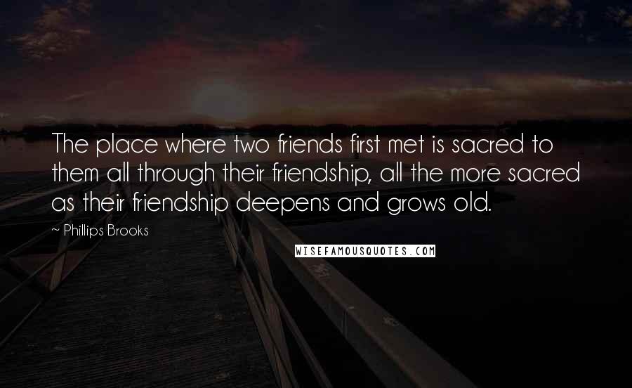 Phillips Brooks Quotes: The place where two friends first met is sacred to them all through their friendship, all the more sacred as their friendship deepens and grows old.